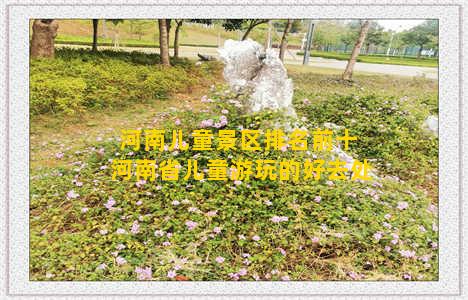 河南儿童景区排名前十 河南省儿童游玩的好去处
